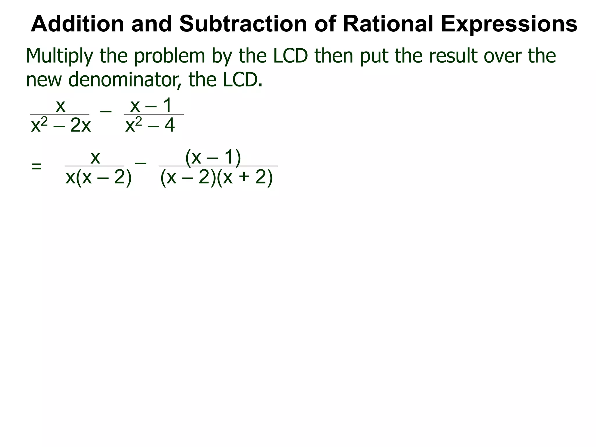 Multiply the problem by the LCD then put the result over the
new denominator, the LCD.
Addition and Subtraction of Rational Expressions
x
x(x – 2)
– (x – 1)
(x – 2)(x + 2)
=
x
x2 – 2x
– x – 1
x2 – 4
 