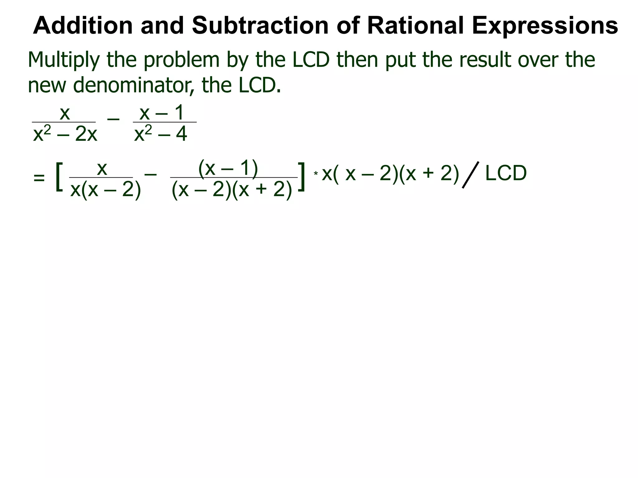 * x( x – 2)(x + 2)
Multiply the problem by the LCD then put the result over the
new denominator, the LCD.
Addition and Subtraction of Rational Expressions
x
x(x – 2)
– (x – 1)
(x – 2)(x + 2)
[ ] LCD=
x
x2 – 2x
– x – 1
x2 – 4
 