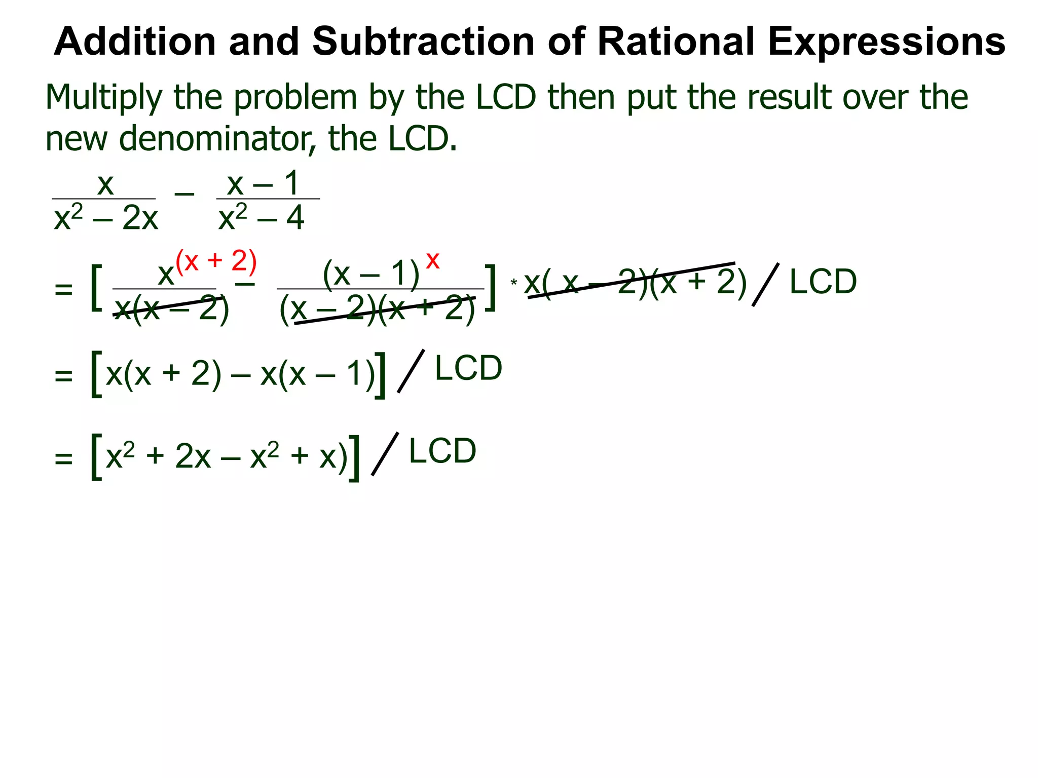 * x( x – 2)(x + 2)
(x + 2) x
Multiply the problem by the LCD then put the result over the
new denominator, the LCD.
Addition and Subtraction of Rational Expressions
x
x(x – 2)
– (x – 1)
(x – 2)(x + 2)
[ ] LCD=
x
x2 – 2x
– x – 1
x2 – 4
= [x(x + 2) – x(x – 1)] LCD
= [x2 + 2x – x2 + x)] LCD
 