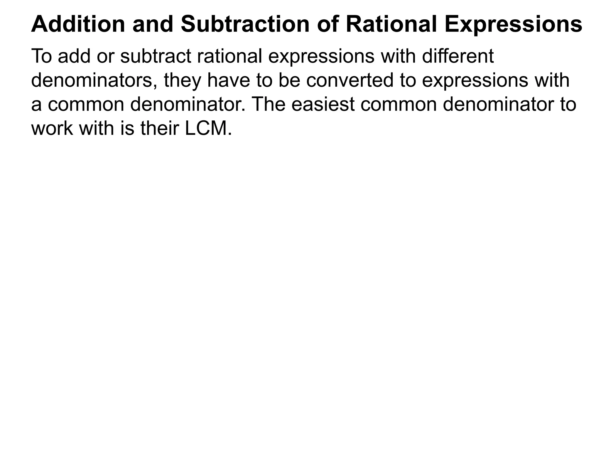 To add or subtract rational expressions with different
denominators, they have to be converted to expressions with
a common denominator. The easiest common denominator to
work with is their LCM.
Addition and Subtraction of Rational Expressions
 