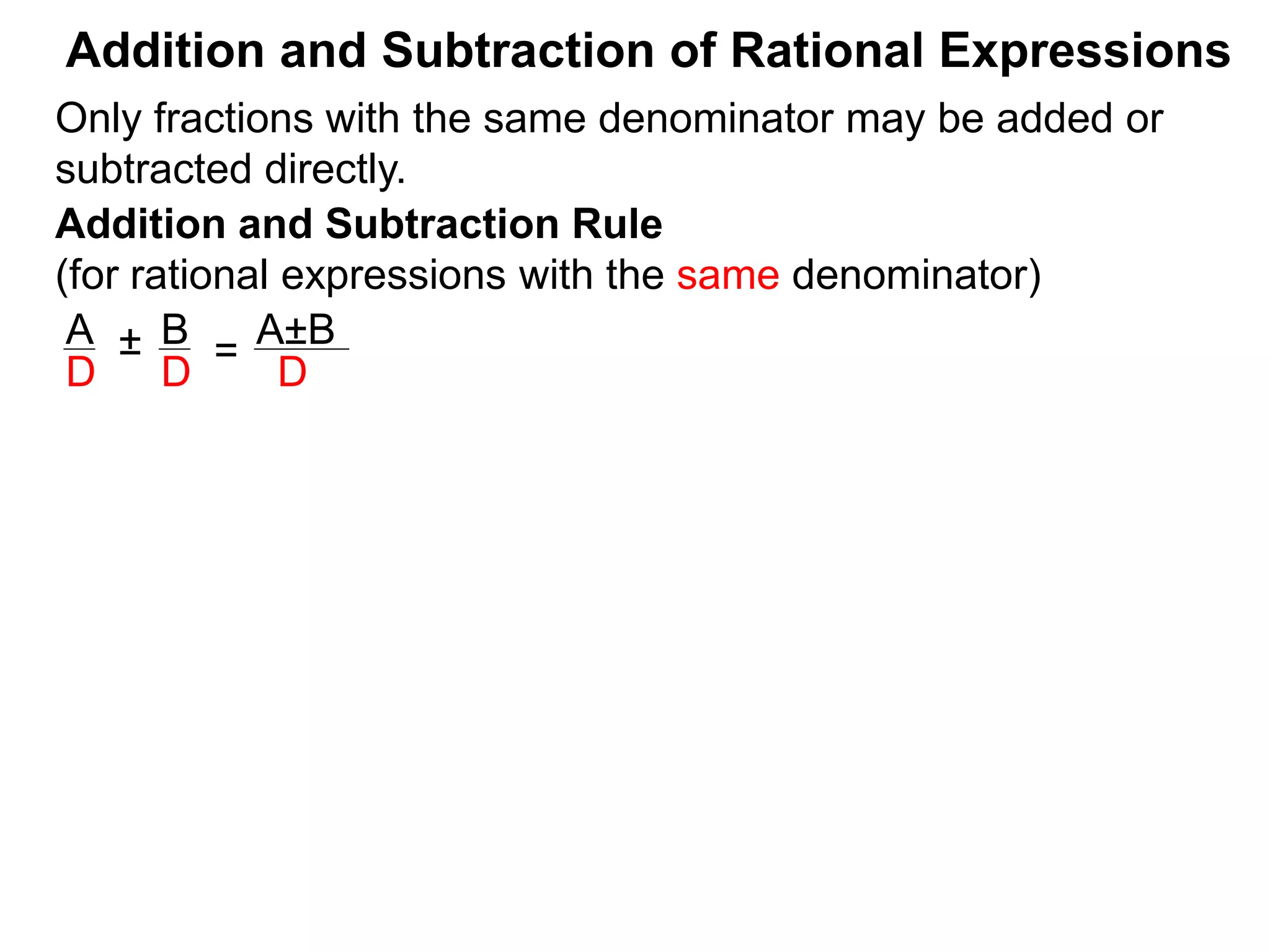 Addition and Subtraction of Rational Expressions
Addition and Subtraction Rule
(for rational expressions with the same denominator)
Only fractions with the same denominator may be added or
subtracted directly.
A B
D D
± =
A±B
D
 