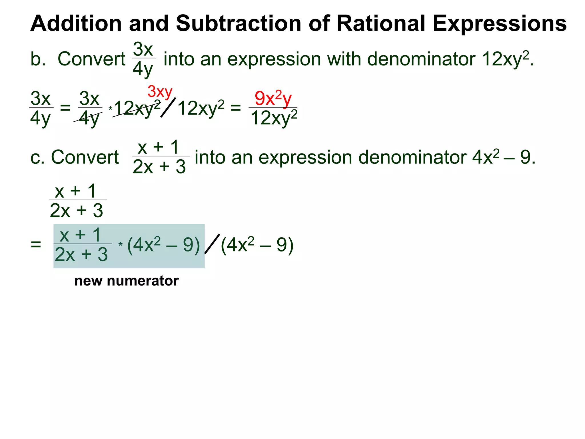 Addition and Subtraction of Rational Expressions
3x
4y
*12xy2
x + 1
2x + 3
x + 1
2x + 3
3x
4y =
3x
4y 12xy2 =
9x2y
12xy2
3xy
=
x + 1
2x + 3
* (4x2 – 9) (4x2 – 9)
new numerator
b. Convert into an expression with denominator 12xy2.
c. Convert into an expression denominator 4x2 – 9.
 