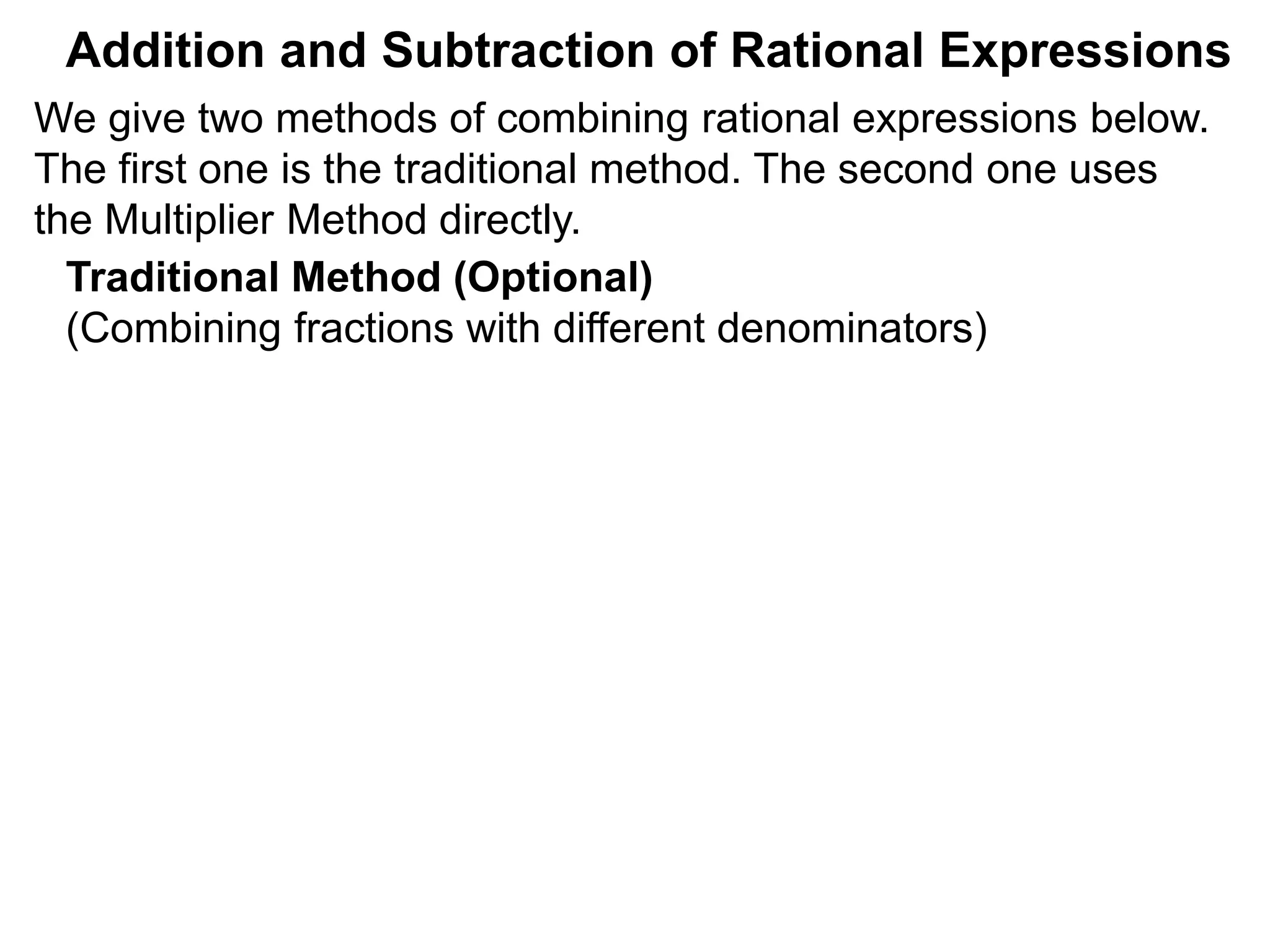 Addition and Subtraction of Rational Expressions
Traditional Method (Optional)
(Combining fractions with different denominators)
We give two methods of combining rational expressions below.
The first one is the traditional method. The second one uses
the Multiplier Method directly.
 