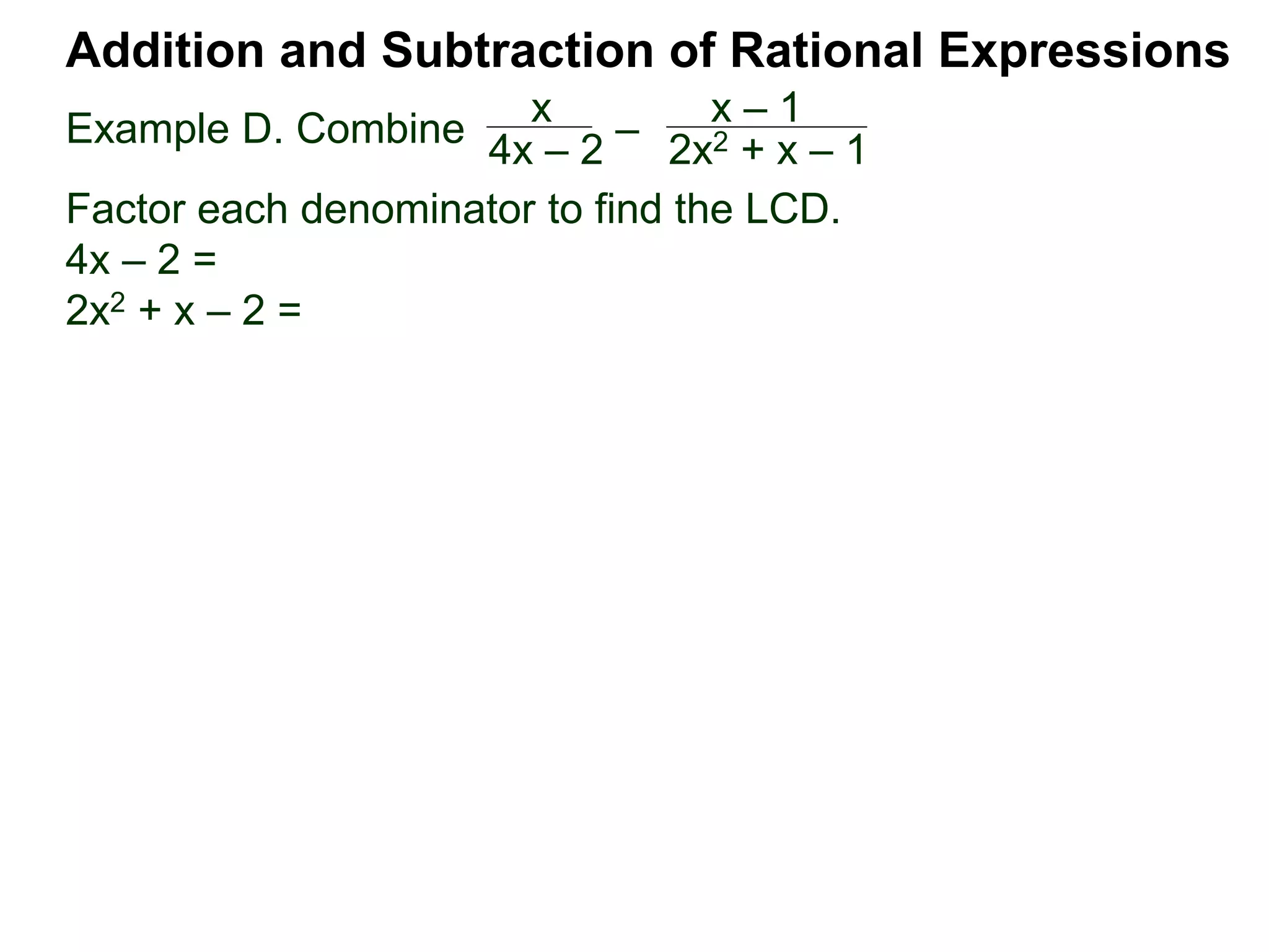 Example D. Combine
Addition and Subtraction of Rational Expressions
x
4x – 2
–
x – 1
2x2 + x – 1
Factor each denominator to find the LCD.
4x – 2 =
2x2 + x – 2 =
 