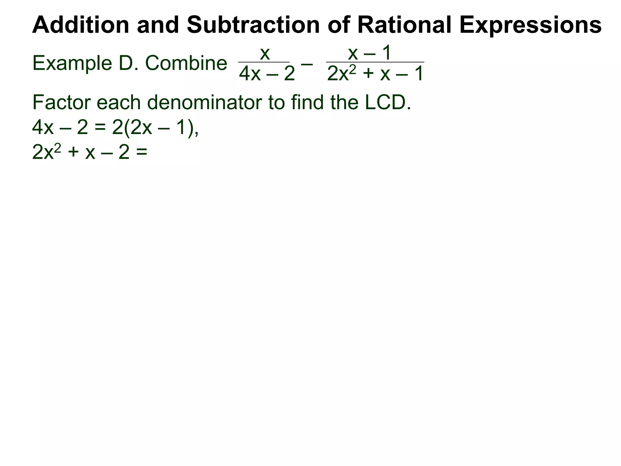 Example D. Combine
Addition and Subtraction of Rational Expressions
x
4x – 2
–
x – 1
2x2 + x – 1
Factor each denominator to find the LCD.
4x – 2 = 2(2x – 1),
2x2 + x – 2 =
 
