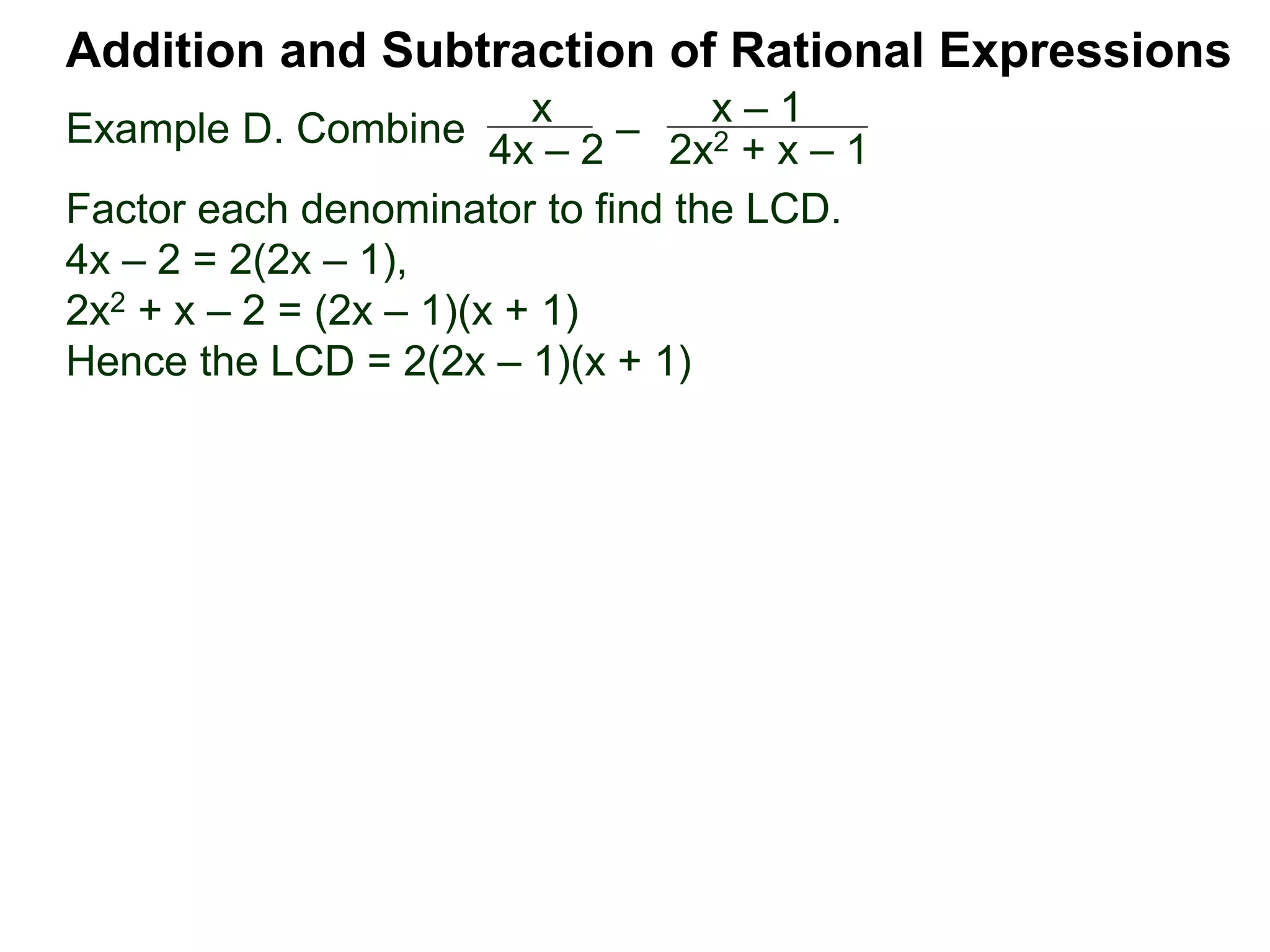 Example D. Combine
Addition and Subtraction of Rational Expressions
x
4x – 2
–
x – 1
2x2 + x – 1
Factor each denominator to find the LCD.
4x – 2 = 2(2x – 1),
2x2 + x – 2 = (2x – 1)(x + 1)
Hence the LCD = 2(2x – 1)(x + 1)
 
