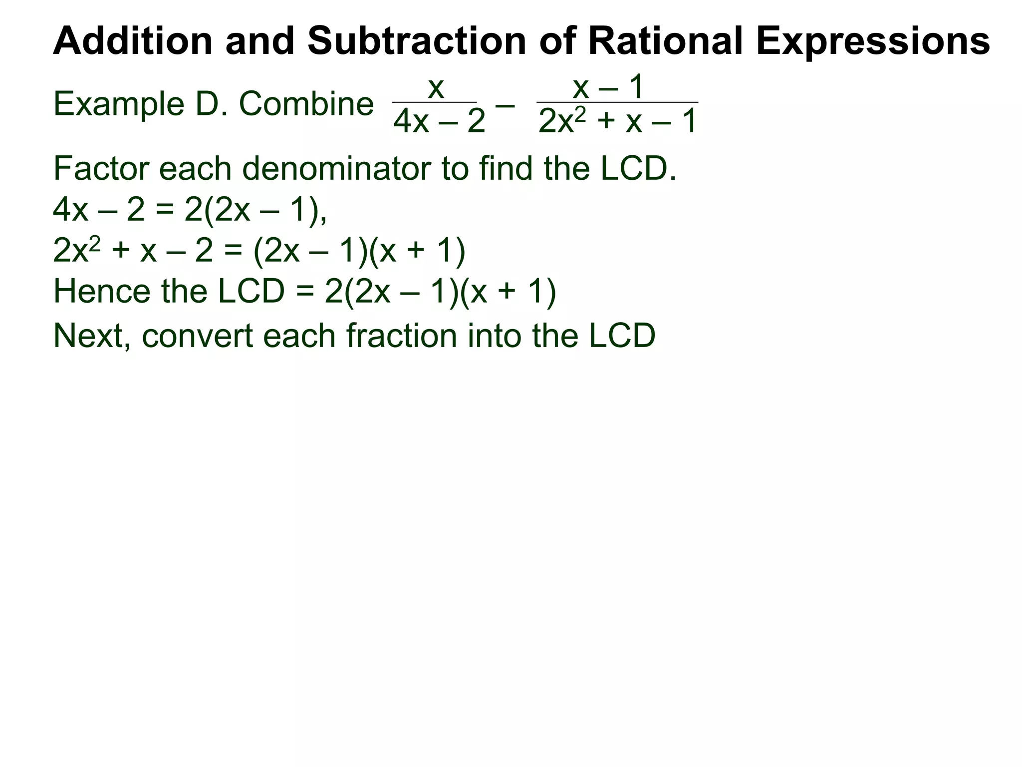 Example D. Combine
Addition and Subtraction of Rational Expressions
x
4x – 2
–
x – 1
2x2 + x – 1
Factor each denominator to find the LCD.
4x – 2 = 2(2x – 1),
2x2 + x – 2 = (2x – 1)(x + 1)
Hence the LCD = 2(2x – 1)(x + 1)
Next, convert each fraction into the LCD
 
