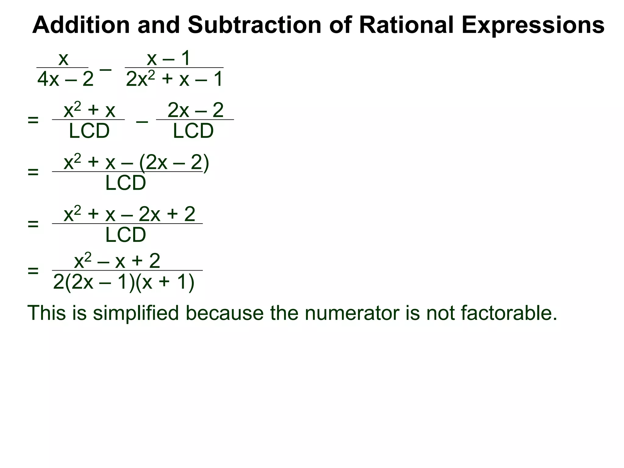 Addition and Subtraction of Rational Expressions
=
x2 + x – (2x – 2)
LCD
x
4x – 2
–
x – 1
2x2 + x – 1
= x2 + x
LCD – 2x – 2
LCD
= x2 + x – 2x + 2
LCD
=
x2 – x + 2
2(2x – 1)(x + 1)
This is simplified because the numerator is not factorable.
 