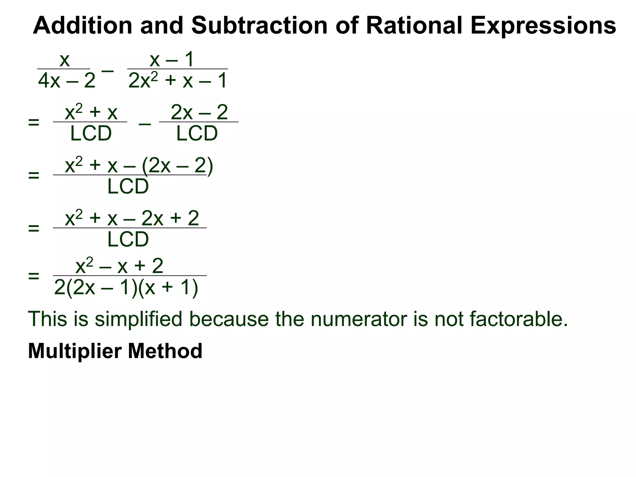 Addition and Subtraction of Rational Expressions
=
x2 + x – (2x – 2)
LCD
x
4x – 2
–
x – 1
2x2 + x – 1
= x2 + x
LCD – 2x – 2
LCD
= x2 + x – 2x + 2
LCD
=
x2 – x + 2
2(2x – 1)(x + 1)
This is simplified because the numerator is not factorable.
Multiplier Method
 