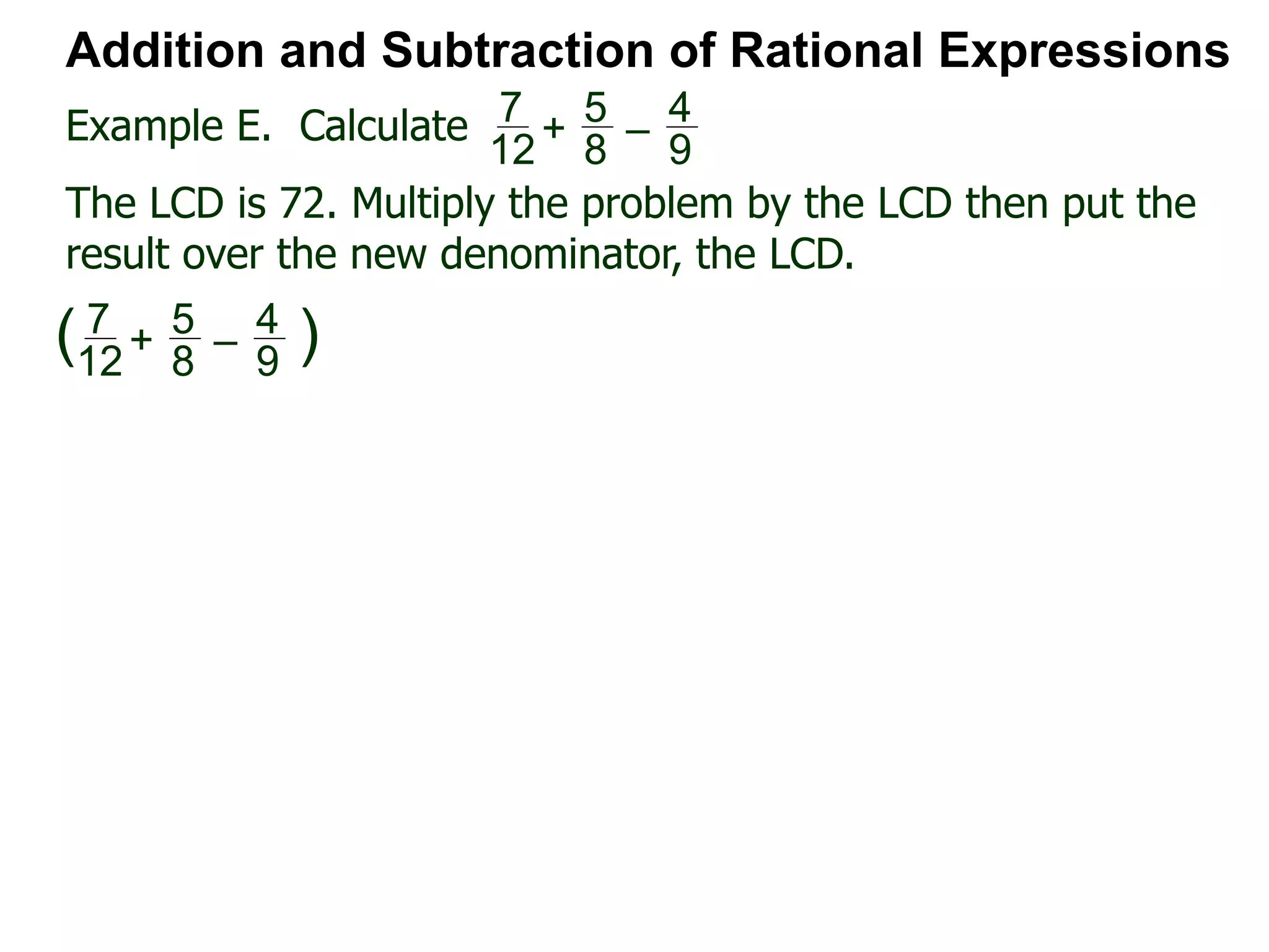 Example E. Calculate
Addition and Subtraction of Rational Expressions
7
12
+
5
8
–
4
9
The LCD is 72. Multiply the problem by the LCD then put the
result over the new denominator, the LCD.
7
12
+
5
8
–
4
9
( )
 