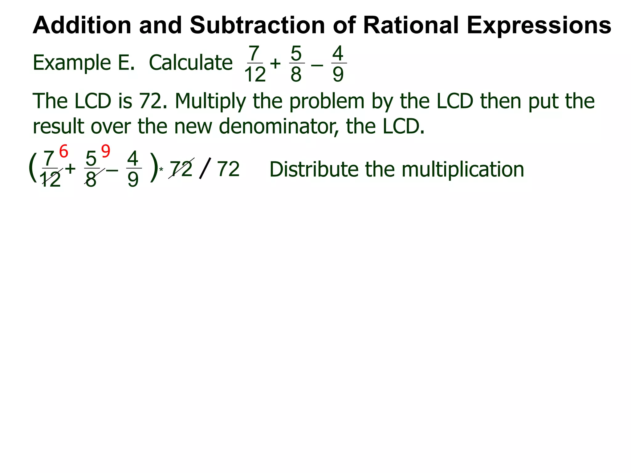 Example E. Calculate
6 9
Addition and Subtraction of Rational Expressions
7
12
+
5
8
–
4
9
The LCD is 72. Multiply the problem by the LCD then put the
result over the new denominator, the LCD.
7
12
+
5
8
–
4
9
( )* 72 72 Distribute the multiplication
 