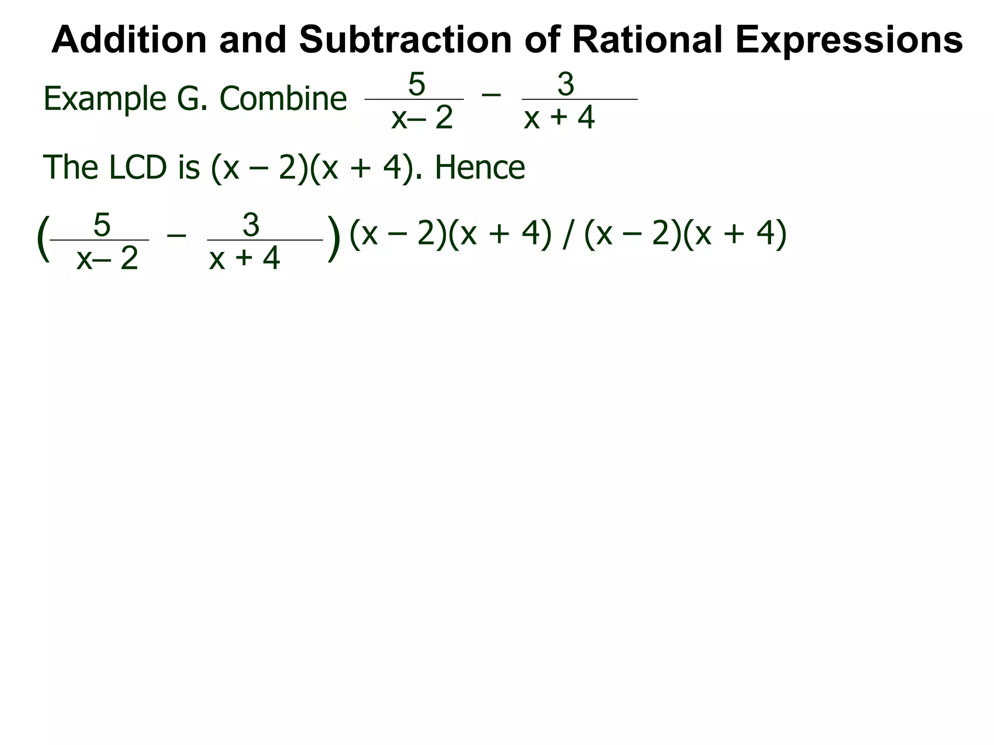 Addition and Subtraction of Rational Expressions
Example G. Combine 5
x– 2
– 3
x + 4
The LCD is (x – 2)(x + 4). Hence
5
x– 2
– 3
x + 4
( ) (x – 2)(x + 4) / (x – 2)(x + 4)
 
