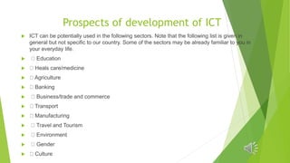 Prospects of development of ICT
 ICT can be potentially used in the following sectors. Note that the following list is gi...