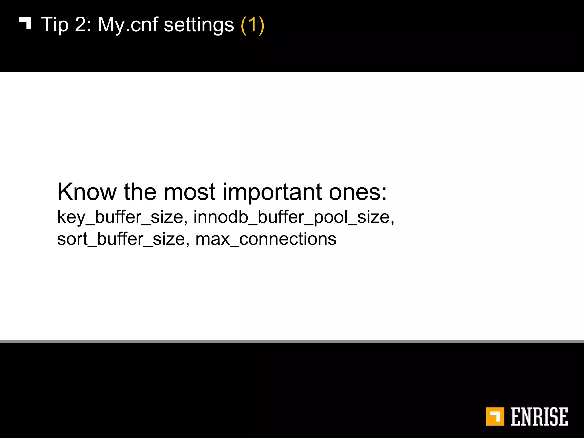 Tip 2: My.cnf settings  (1) Know the most important ones: key_buffer_size, innodb_buffer_pool_size,  sort_buffer_size, max_connections 