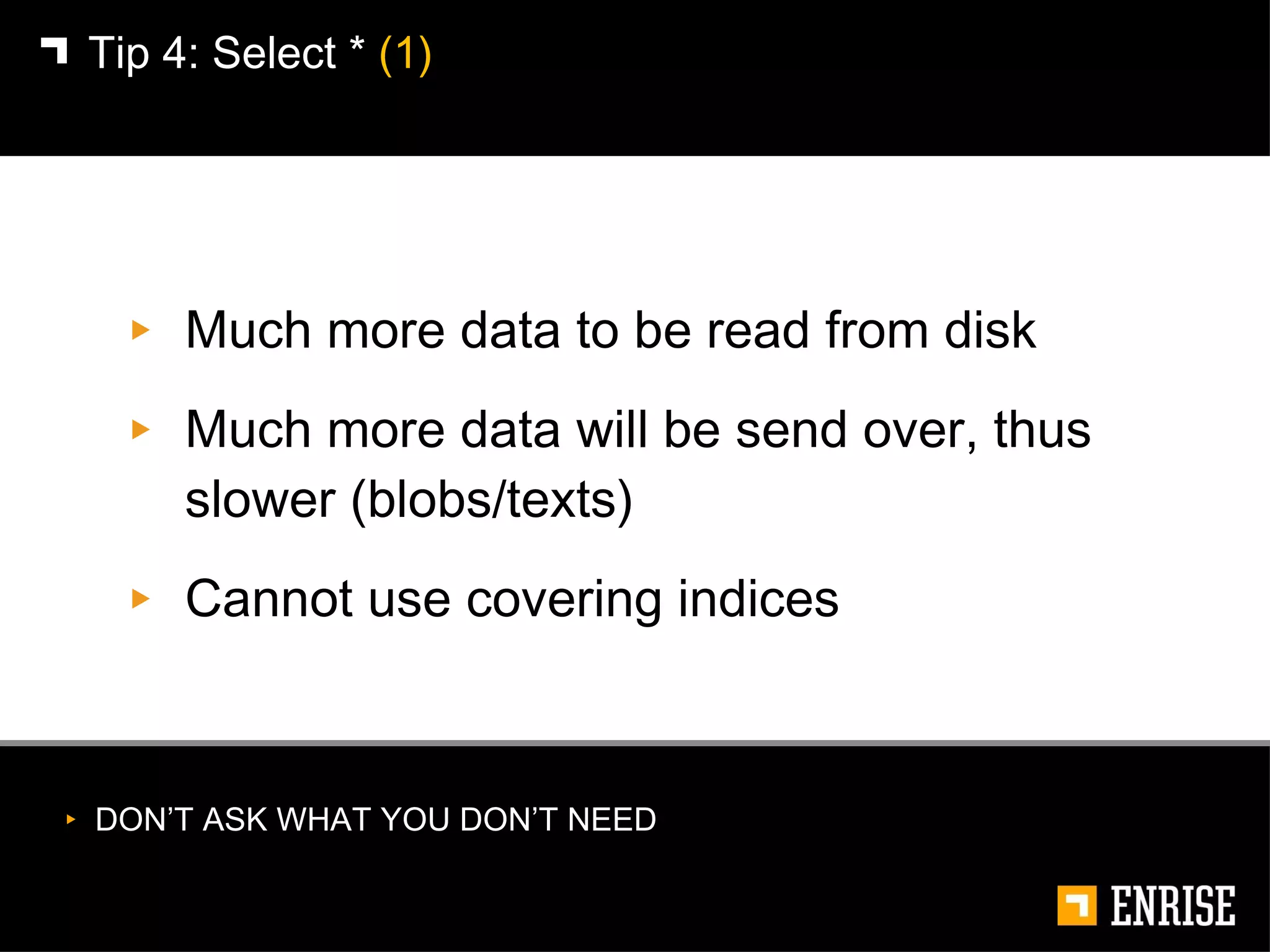 Much more data to be read from disk Much more data will be send over, thus slower (blobs/texts) Cannot use covering indices Tip 4:   Select *  (1) DON’T ASK WHAT YOU DON’T NEED 