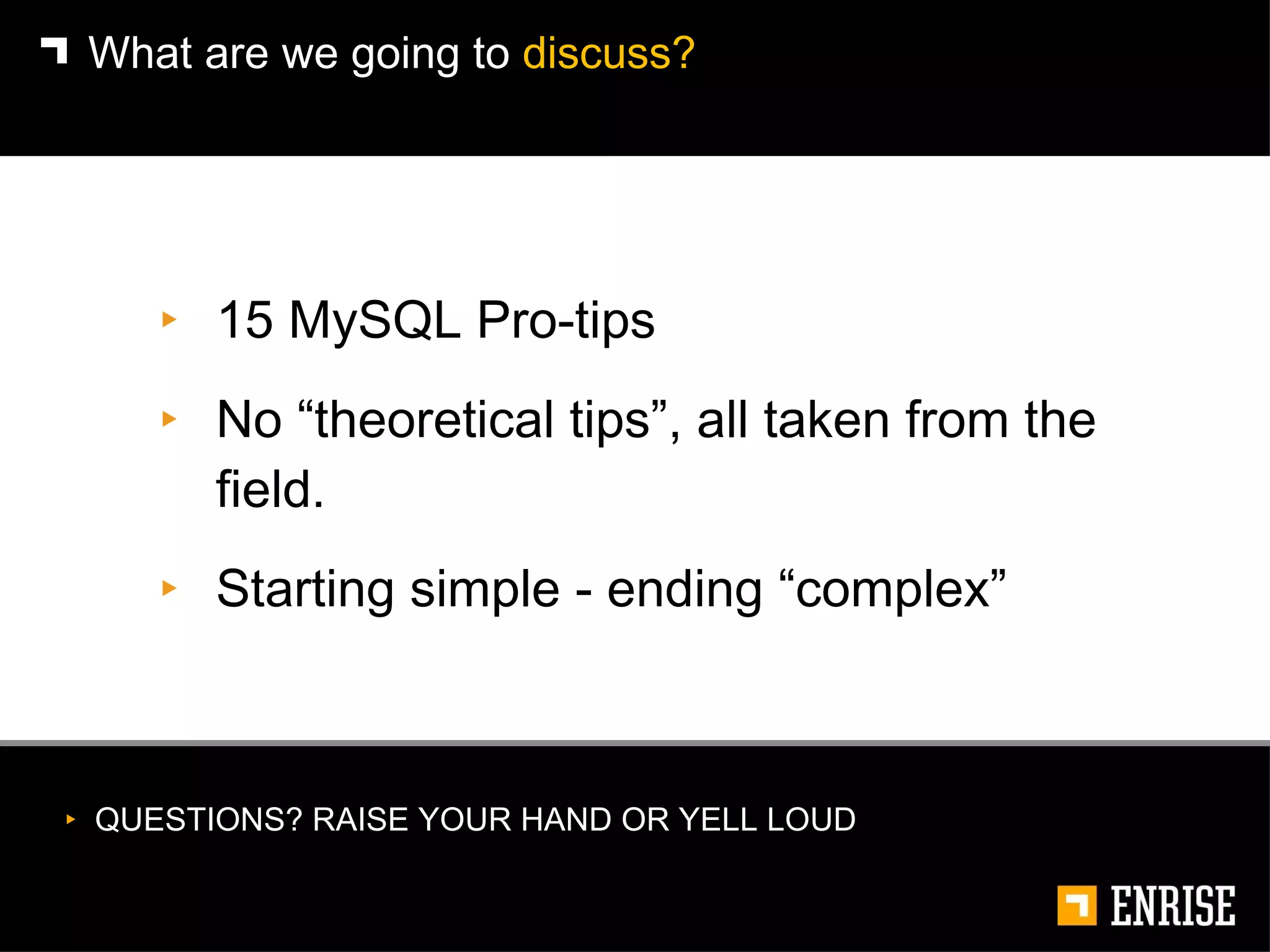 15 MySQL Pro-tips No “theoretical tips”, all taken from the field. Starting simple - ending “complex”  What are we going to  discuss? QUESTIONS? RAISE YOUR HAND OR YELL LOUD 