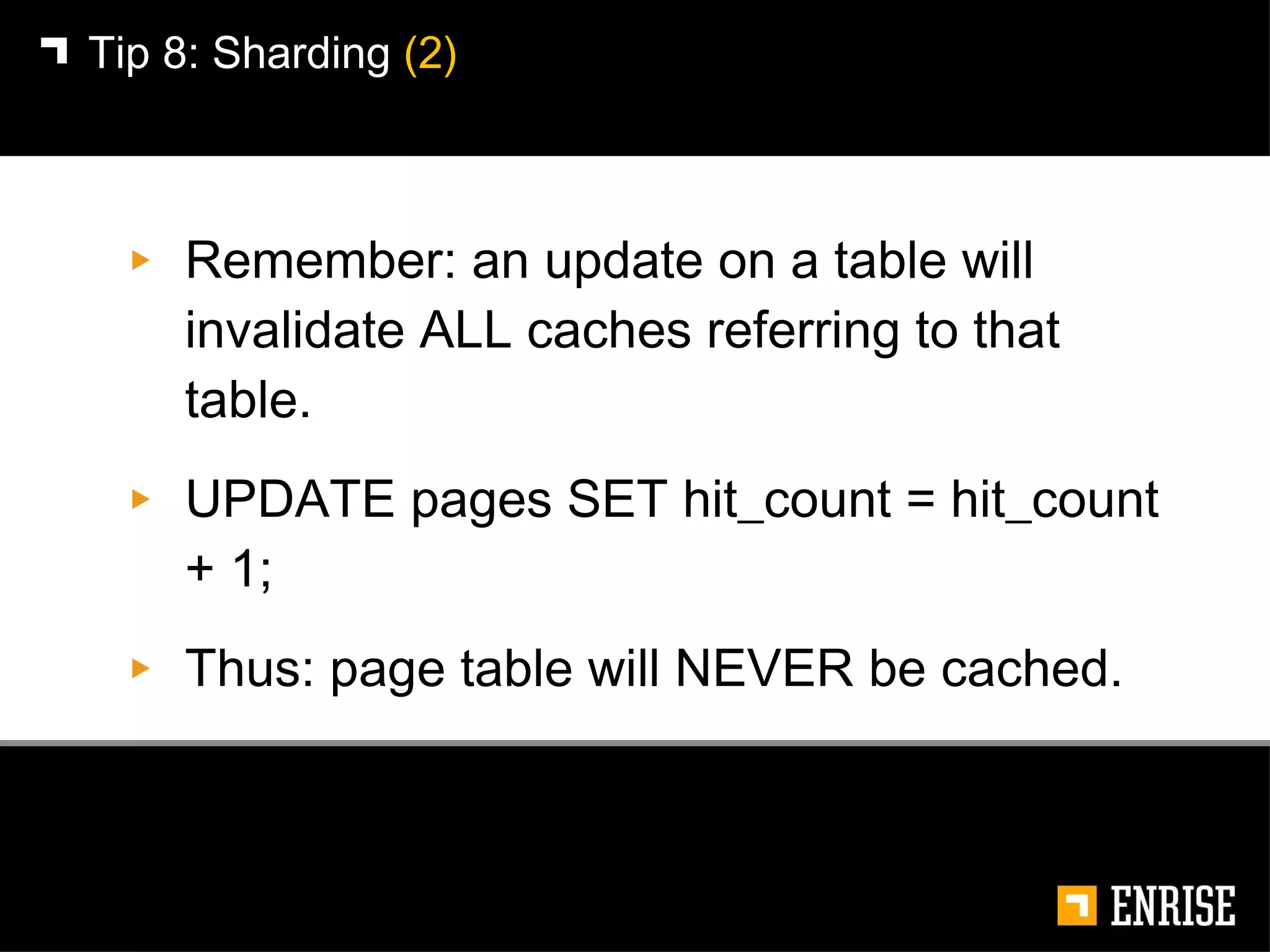 Remember: an update on a table will invalidate ALL caches referring to that table. UPDATE pages SET hit_count = hit_count + 1; Thus: page table will NEVER be cached. Tip 8:   Sharding  (2) 