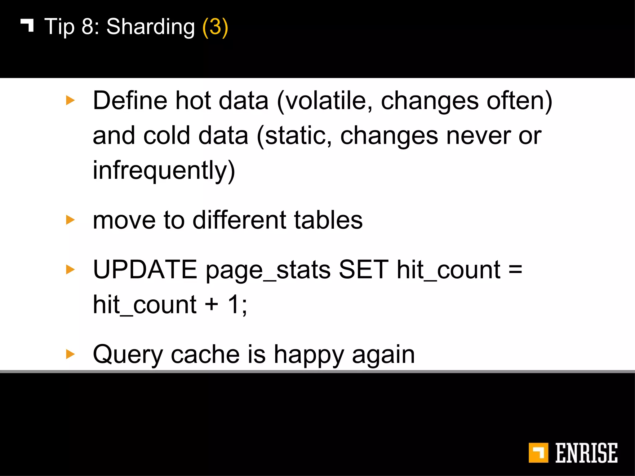 Define hot data (volatile, changes often) and cold data (static, changes never or infrequently) move to different tables UPDATE page_stats SET hit_count = hit_count + 1; Query cache is happy again Tip 8:   Sharding  (3) 