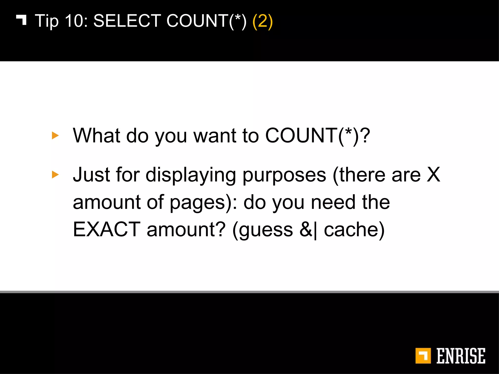 What do you want to COUNT(*)? Just for displaying purposes (there are X amount of pages): do you need the EXACT amount? (guess &| cache) Tip 10:   SELECT COUNT(*)  (2) 