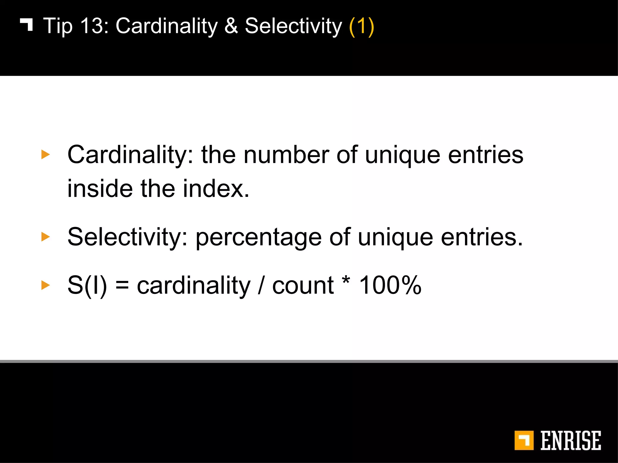 Cardinality: the number of unique entries inside the index. Selectivity: percentage of unique entries. S(I) = cardinality / count * 100% Tip 13:   Cardinality & Selectivity  (1) 