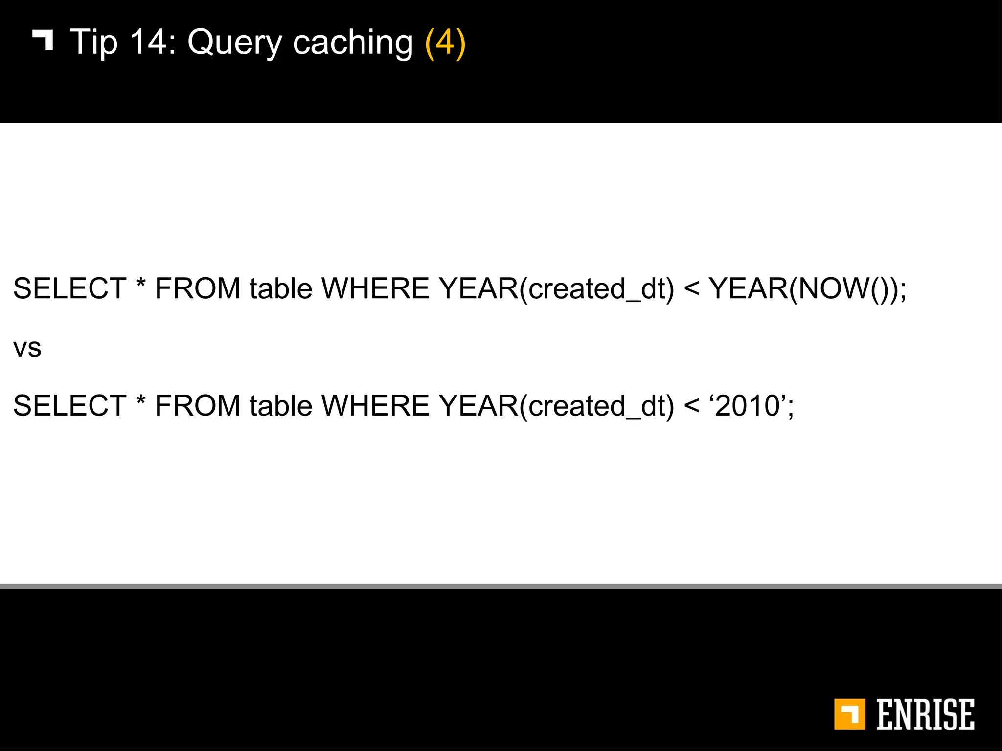 SELECT * FROM table WHERE YEAR(created_dt) < YEAR(NOW()); vs SELECT * FROM table WHERE YEAR(created_dt) < ‘2010’; Tip 14:   Query caching  (4) 