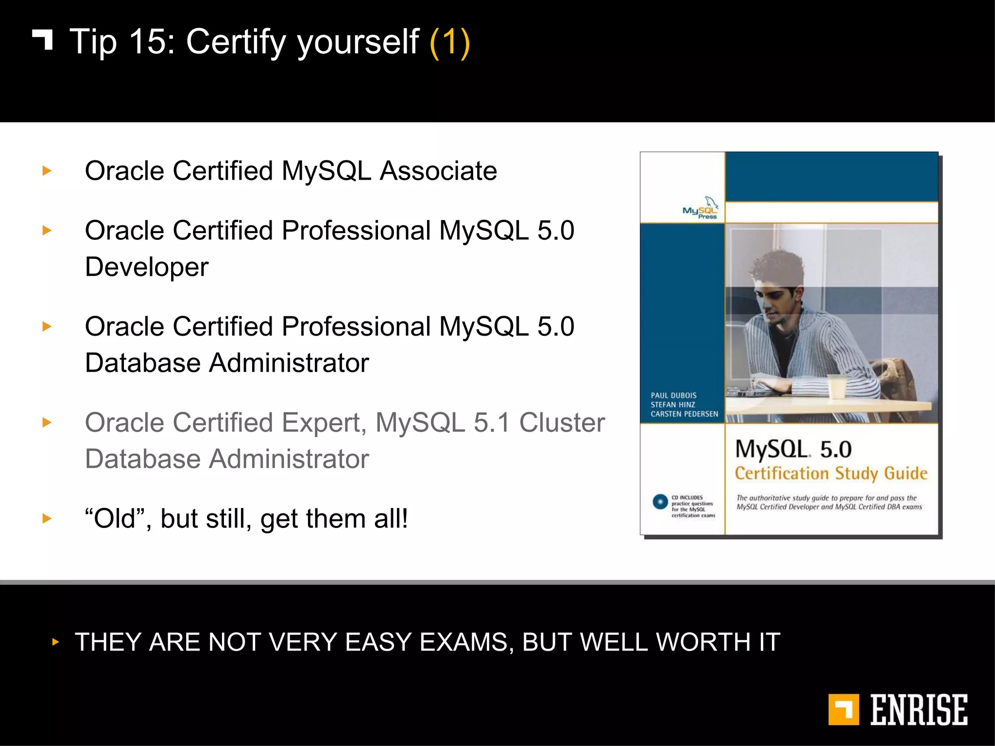 Oracle Certified MySQL Associate  Oracle Certified Professional MySQL 5.0 Developer Oracle Certified Professional MySQL 5.0 Database Administrator Oracle Certified Expert, MySQL 5.1 Cluster Database Administrator “ Old”, but still, get them all! Tip 15:   Certify yourself  (1) THEY ARE NOT VERY EASY EXAMS, BUT WELL WORTH IT 