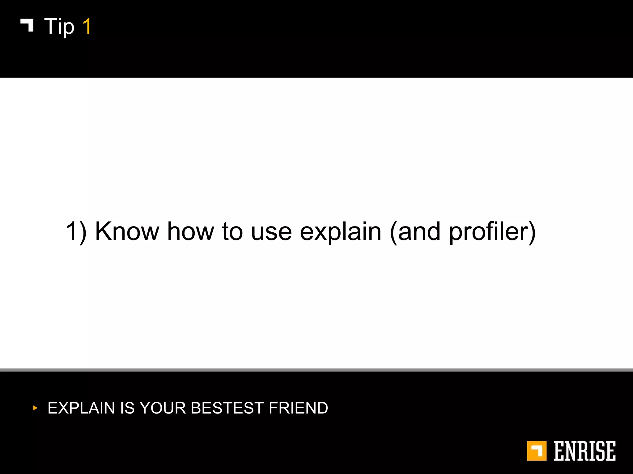 1) Know how to use explain (and profiler) Tip  1 EXPLAIN IS YOUR BESTEST FRIEND 