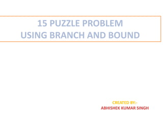 15 PUZZLE PROBLEM
USING BRANCH AND BOUND
CREATED BY:-
ABHISHEK KUMAR SINGH
 