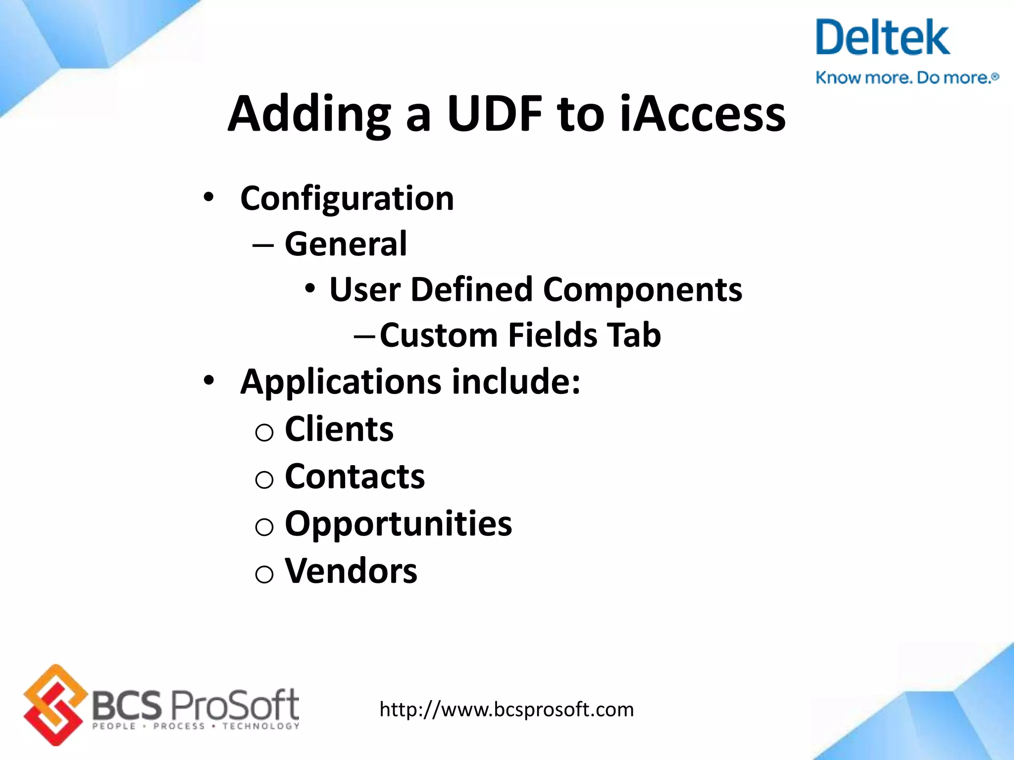 http://www.bcsprosoft.com
• Configuration
– General
• User Defined Components
–Custom Fields Tab
• Applications include:
o Clients
o Contacts
o Opportunities
o Vendors
Adding a UDF to iAccess
 
