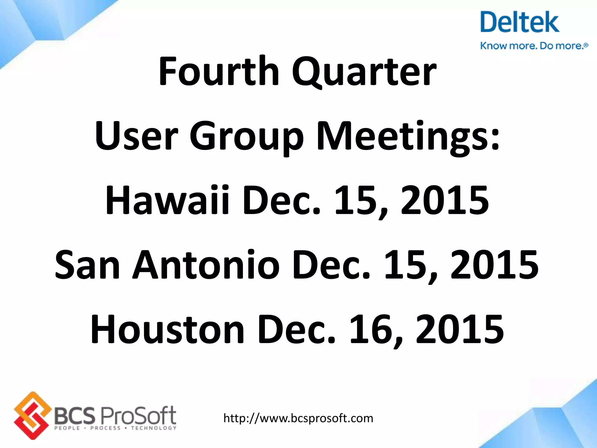 http://www.bcsprosoft.com
Fourth Quarter
User Group Meetings:
Hawaii Dec. 15, 2015
San Antonio Dec. 15, 2015
Houston Dec. 16, 2015
 