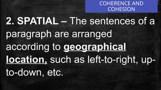 COHERENCE AND
COHESION
2. SPATIAL – The sentences of a
paragraph are arranged
according to geographical
location, such as left-to-right, up-
to-down, etc.
 