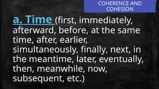 COHERENCE AND
COHESION
a. Time (first, immediately,
afterward, before, at the same
time, after, earlier,
simultaneously, finally, next, in
the meantime, later, eventually,
then, meanwhile, now,
subsequent, etc.)
 