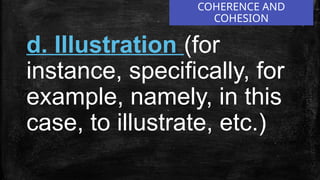 COHERENCE AND
COHESION
d. Illustration (for
instance, specifically, for
example, namely, in this
case, to illustrate, etc.)
 