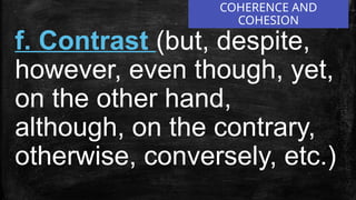 COHERENCE AND
COHESION
f. Contrast (but, despite,
however, even though, yet,
on the other hand,
although, on the contrary,
otherwise, conversely, etc.)
 