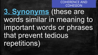 COHERENCE AND
COHESION
3. Synonyms (these are
words similar in meaning to
important words or phrases
that prevent tedious
repetitions)
 