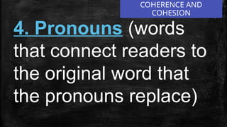 COHERENCE AND
COHESION
4. Pronouns (words
that connect readers to
the original word that
the pronouns replace)
 