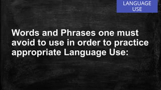 LANGUAGE
USE
Words and Phrases one must
avoid to use in order to practice
appropriate Language Use:
 