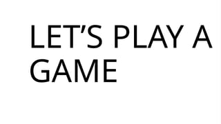 LET’S PLAY A
GAME
 