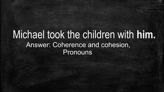 Michael took the children with him.
Answer: Coherence and cohesion,
Pronouns
 