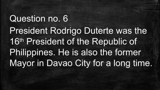 Question no. 6
President Rodrigo Duterte was the
16th
President of the Republic of
Philippines. He is also the former
Mayor in Davao City for a long time.
 