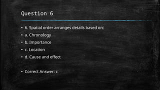 Question 6
▪ 6. Spatial order arranges details based on:
▪ a. Chronology
▪ b. Importance
▪ c. Location
▪ d. Cause and effect
▪ Correct Answer: c
 