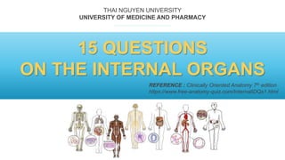 15 QUESTIONS
ON THE INTERNAL ORGANS
REFERENCE : Clinically Oriented Anatomy 7th edition
https://www.free-anatomy-quiz.com/InternalIDQs1.html
THAI NGUYEN UNIVERSITY
UNIVERSITY OF MEDICINE AND PHARMACY
 