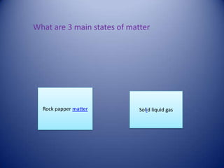 What are 3 main states of matter




  Rock papper matter         Solid liquid gas
 