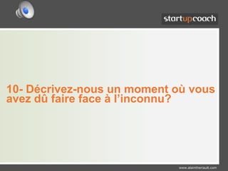 10- Décrivez-nous un moment où vous avez dû faire face à l’inconnu?