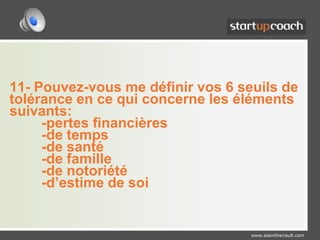 11- Pouvez-vous me définir vos 6 seuils de tolérance en ce qui concerne les éléments suivants:	-pertes financières	-de temps	-de santé 	-de famille 	-de notoriété 	-d’estime de soi
