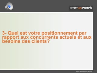 3- Quel est votre positionnement par rapport aux concurrents actuels et aux besoins des clients?