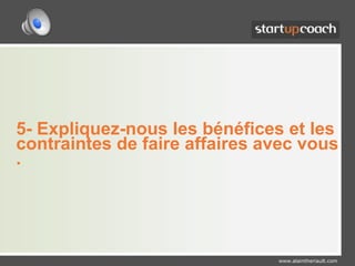 5- Expliquez-nous les bénéfices et les contraintes de faire affaires avec vous .