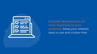 Consider features that are
most important to your
audience. Keep your website
easy to use and clutter-free.
 