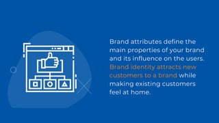 Brand attributes define the
main properties of your brand
and its influence on the users.
Brand identity attracts new
customers to a brand while
making existing customers
feel at home.
 
