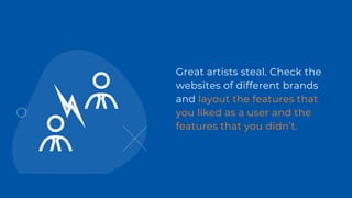 Great artists steal. Check the
websites of different brands
and layout the features that
you liked as a user and the
features that you didn’t.
 